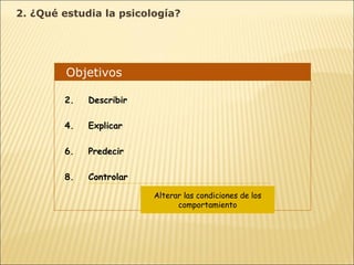 Objetivos  Describir Explicar Predecir Controlar Alterar las condiciones de los comportamiento 2. ¿Qué estudia la psicología? 
