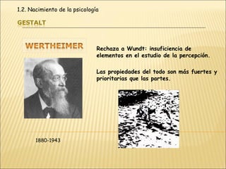 Rechaza a Wundt: insuficiencia de elementos en el estudio de la percepción. Las propiedades del todo son más fuertes y prioritarias que las partes. 1880-1943 1.2. Nacimiento de la psicología 
