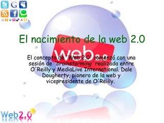 El nacimiento de la web 2.0 El concepto de 'Web 2.0' comenzó con una sesión de  'brainstorming'  realizada entre O'Reilly y MediaLive International. Dale Dougherty, pionero de la web y vicepresidente de O'Reilly.   
