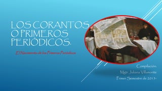 LOS CORANTOS
O PRIMEROS
PERIÓDICOS.
Compilación:
Mgtr Juliana Villamonte
Primer Semestre de 2015-
El Nacimiento de los Primeros Periódicos
 