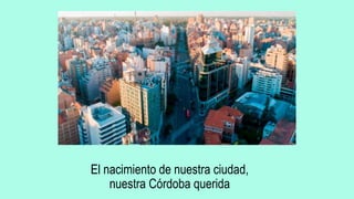 El nacimiento de nuestra ciudad,
nuestra Córdoba querida
 