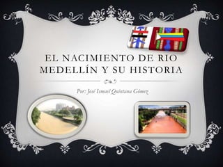 EL NACIMIENTO DE RIO
MEDELLÍN Y SU HISTORIA
Por: José Ismael Quintana Gómez
 