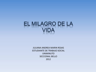 EL MILAGRO DE LA
      VIDA


   JULIANA ANDREA MARIN ROJAS
  ESTUDIANTE DE TRABAJO SOCIAL
           UNIMINUTO
         SECCIONAL BELLO
               2012
 