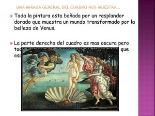  Toda la pintura esta bañada por un resplandor
dorado que muestra un mundo transformado por la
belleza de Venus.
 La parte derecha del cuadro es mas oscura pero
todo sugiere que la presencia de Venus hará que
esa sombras desaparezcan.
 