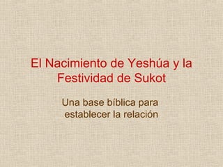 El Nacimiento de Yeshúa y la
    Festividad de Sukot
     Una base bíblica para
     establecer la relación
 