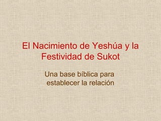 El Nacimiento de Yeshúa y la
    Festividad de Sukot
     Una base bíblica para
     establecer la relación
 