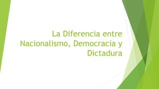 La Diferencia entre
Nacionalismo, Democracia y
Dictadura
 