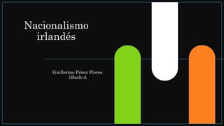 Nacionalismo
irlandés
Guillermo Pérez Flores
1Bach-A
 