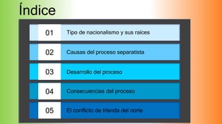 01
02
03
04
05
Tipo de nacionalismo y sus raíces
Causas del proceso separatista
Desarrollo del proceso
Consecuencias del proceso
El conflicto de Irlanda del norte
Índice
 