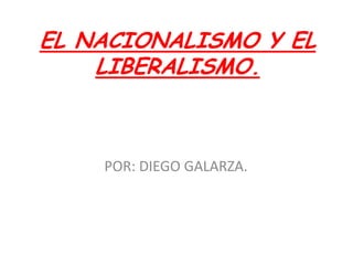 EL NACIONALISMO Y EL LIBERALISMO. POR: DIEGO GALARZA. 