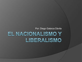 El nacionalismo y Liberalismo Por: Diego Galarza Dávila 
