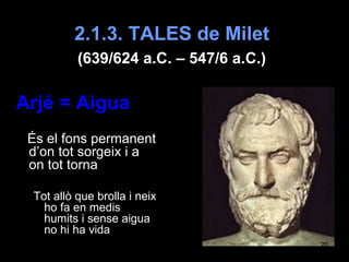 2.1.3. TALES de Milet  (639/624 a.C. – 547/6 a.C.)   <ul><li>Arjé = Aigua </li></ul><ul><li>És el fons permanent d’on tot ...