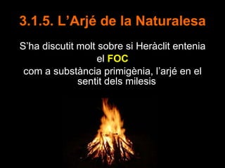 3.1.5. L’Arjé de la Naturalesa <ul><li>S’ha discutit molt sobre si Heràclit entenia </li></ul><ul><li>el  FOC   </li></ul>...
