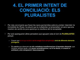 4. EL PRIMER INTENT DE CONCILIACIÓ: ELS PLURALISTES <ul><li>Per més convincents que fossin les raons parmenídies sobre la ...