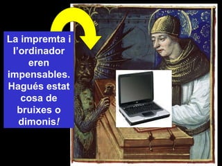 La impremta i l’ordinador eren impensables. Hagués estat cosa de bruixes o dimonis ! 