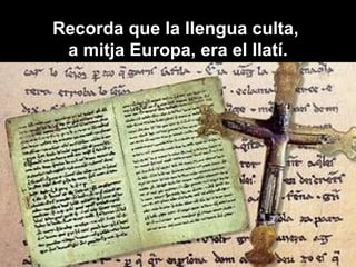 Recorda que la llengua culta,  a mitja Europa, era el llatí. 