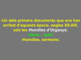 -Un dels primers documents que ens han arribat d’aquesta època, segles XII-XIII, són les  Homilies d’Organyà . -Homi... què? -Homilies, sermons. 