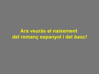 Ara veuràs el naixement  del romanç espanyol i del  basc! 