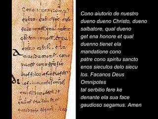 Cono aiutorio de nuestro dueno dueno Christo, dueno salbatore, qual dueno get ena honore et qual duenno tienet ela mandatione cono patre cono spiritu sancto enos sieculos delo siecu los. Facanos Deus Omnipotes tal serbitio fere ke denante ela sua face gaudioso segamus. Amen 