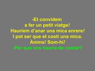 -Et convidem  a fer un petit viatge !   Hauríem d’anar una mica enrere ! I pot ser que et costi una mica. Ànims! Som-hi ! -Per què ens hauria de costar? 
