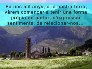  Fa uns mil anys, a la nostra terra, vàrem començar a tenir una forma pròpia de parlar, d’expressar sentiments, de relacionar-nos...  