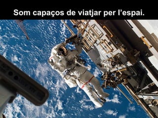 Som capaços de viatjar per l’espai. 
