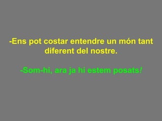 -Ens pot costar entendre un món tant diferent del nostre. -Som-hi, ara ja hi estem posats ! 