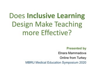 Does Inclusive Learning
Design Make Teaching
more Effective?
Presented by
Elnara Mammadova
Online from Turkey
MBRU Medical Education Symposium 2020
 