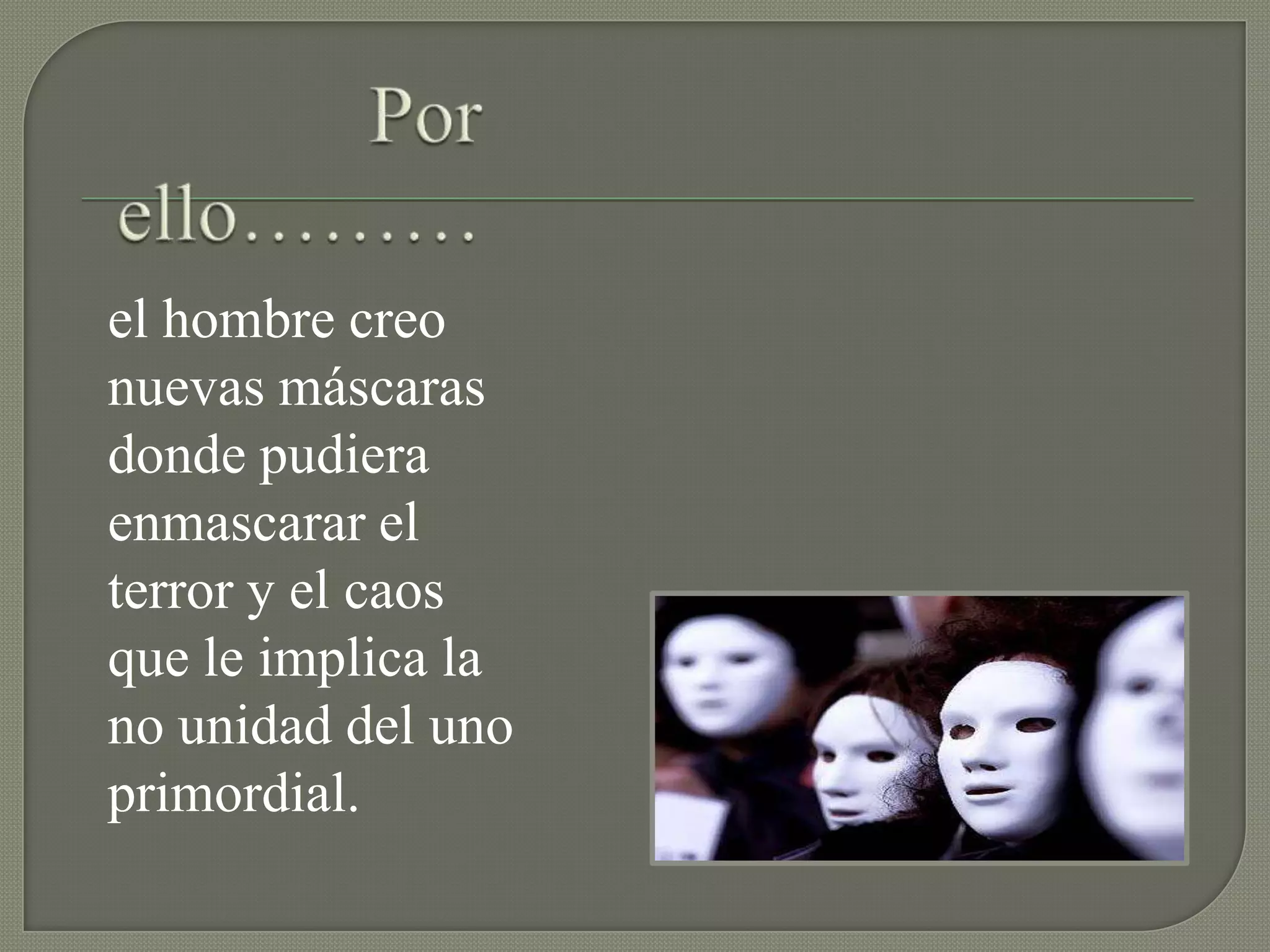 el hombre creo
nuevas máscaras
donde pudiera
enmascarar el
terror y el caos
que le implica la
no unidad del uno
primordial.
 