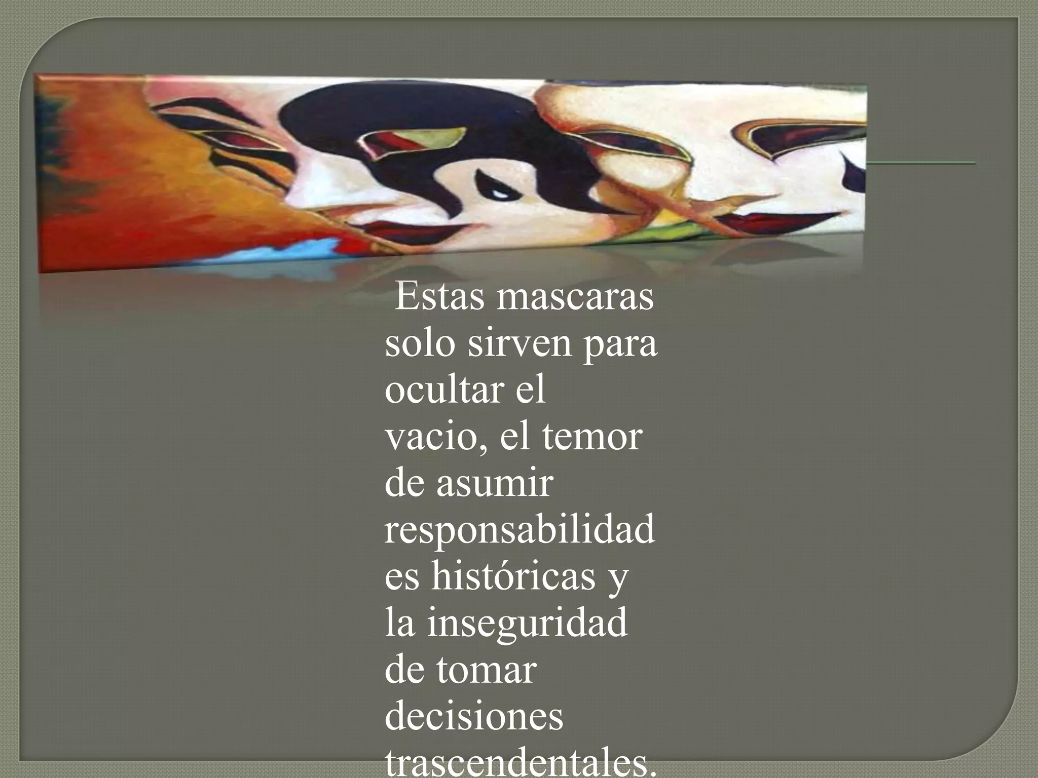 Estas mascaras
solo sirven para
ocultar el
vacio, el temor
de asumir
responsabilidad
es históricas y
la inseguridad
de tomar
decisiones
trascendentales.
 