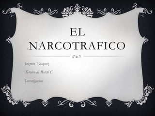 EL
NARCOTRAFICO
Jazmin Vasquez
Tercero de Barch C
Investigacion
 
