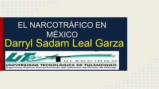 EL NARCOTRÁFICO EN 
MÉXICO 
Darryl Sadam Leal Garza 
 