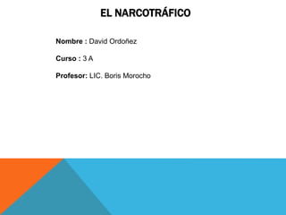 EL NARCOTRÁFICO
Nombre : David Ordoñez
Curso : 3 A
Profesor: LIC. Boris Morocho
 