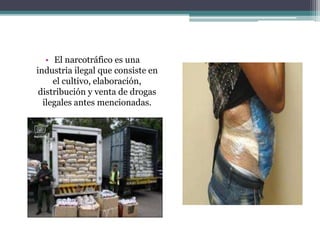 • El narcotráfico es una
industria ilegal que consiste en
el cultivo, elaboración,
distribución y venta de drogas
ilegales antes mencionadas.
 
