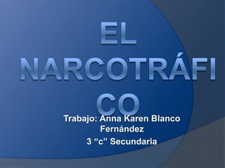 El Narcotráfico Trabajo: Anna Karen Blanco Fernández  3 “c” Secundaria 