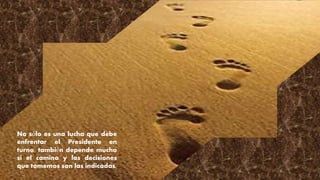 No sólo es una lucha que debe 
enfrentar el Presidente en 
turno, también depende mucho 
si el camino y las decisiones 
que tomemos son las indicadas. 
 