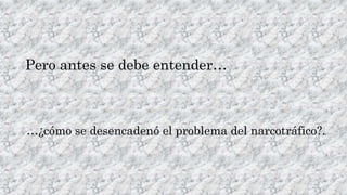 Pero antes se debe entender… 
…¿cómo se desencadenó el problema del narcotráfico?. 
 