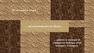 De esta manera surgen… 
…los narcotraficantes en México… 
….quienes se encargan de 
transportar la drogas nivel 
nacional y extranjero. 
 