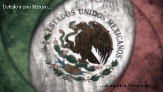Debido a esto México… 
…sí nuestro México de… 
 