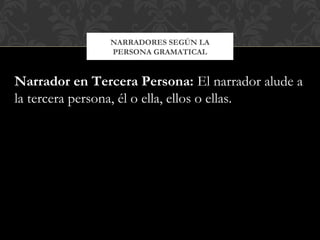 NARRADORES SEGÚN LA
PERSONA GRAMATICAL
Narrador en Tercera Persona: El narrador alude a
la tercera persona, él o ella, ellos o ellas.
 