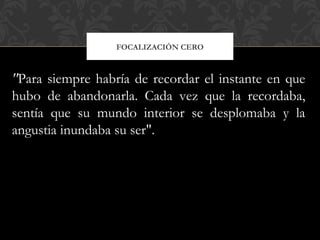 FOCALIZACIÓN CERO
"Para siempre habría de recordar el instante en que
hubo de abandonarla. Cada vez que la recordaba,
sentía que su mundo interior se desplomaba y la
angustia inundaba su ser".
 