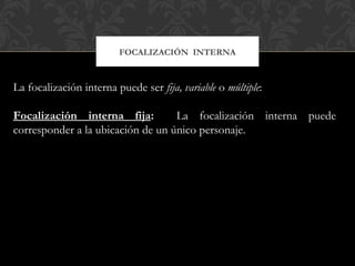 FOCALIZACIÓN INTERNA
La focalización interna puede ser fija, variable o múltiple:
Focalización interna fija: La focalización interna puede
corresponder a la ubicación de un único personaje.
 