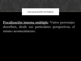 FOCALIZACIÓN INTERNA
Focalización interna múltiple: Varios personajes
describen, desde sus particulares perspectivas, el
mismo acontecimiento.
 