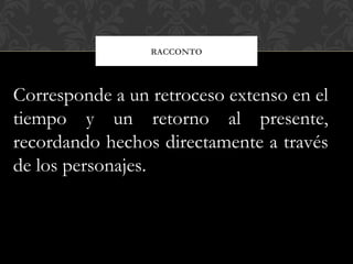 RACCONTO
Corresponde a un retroceso extenso en el
tiempo y un retorno al presente,
recordando hechos directamente a través
de los personajes.
 