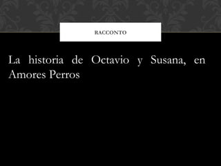 RACCONTO
La historia de Octavio y Susana, en
Amores Perros
 