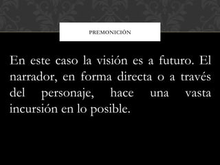 PREMONICIÓN
En este caso la visión es a futuro. El
narrador, en forma directa o a través
del personaje, hace una vasta
incursión en lo posible.
 
