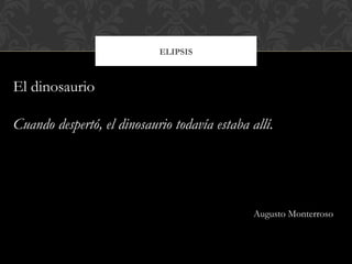 ELIPSIS
El dinosaurio
Cuando despertó, el dinosaurio todavía estaba allí.
Augusto Monterroso
 