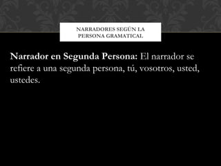 NARRADORES SEGÚN LA
PERSONA GRAMATICAL
Narrador en Segunda Persona: El narrador se
refiere a una segunda persona, tú, vosotros, usted,
ustedes.
 