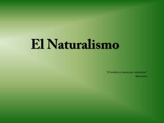 El Naturalismo “El hombre es bueno por naturaleza” Rousseasu 