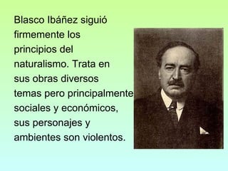 Blasco Ibáñez siguió firmemente los principios del naturalismo. Trata en sus obras diversos temas pero principalmente sociales y económicos, sus personajes y ambientes son violentos. 